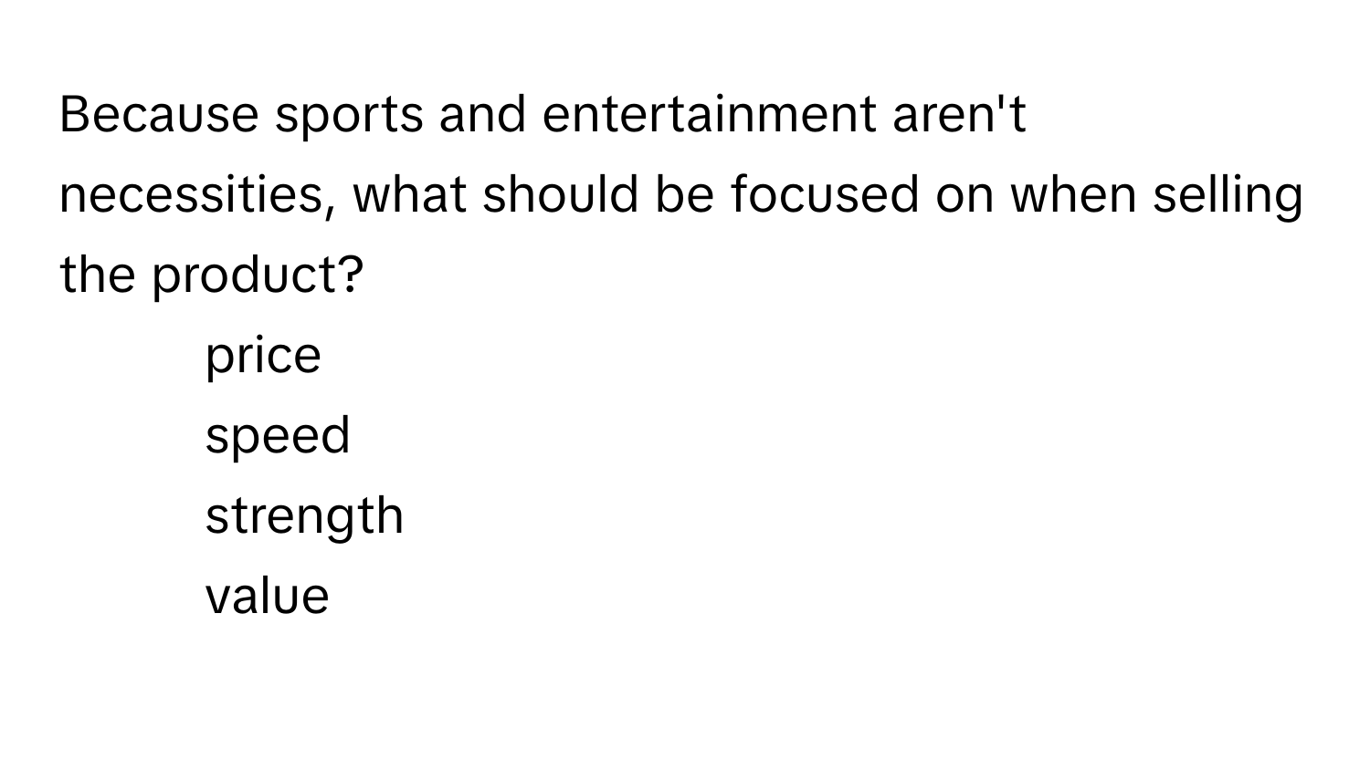 Because sports and entertainment aren't necessities, what should be focused on when selling the product?

1) price
2) speed
3) strength
4) value