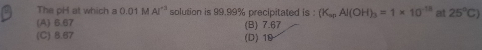 a The pH at which a 0.01MAI^(+3) solution is 99.99% precipitated is : (K_spAl(OH)_3=1* 10^(-18) at 25°C)
(A) 6.67 (B) 7.67
(C) 8.67 (D) 10