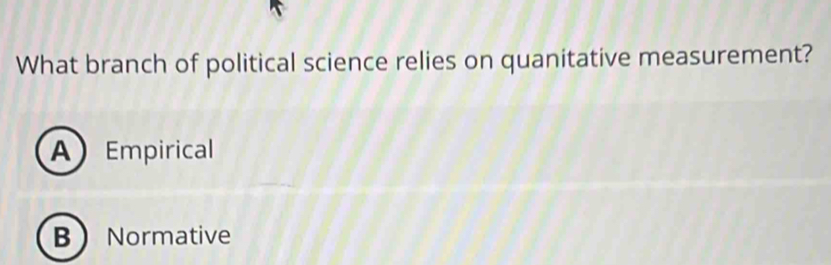 What branch of political science relies on quanitative measurement?
AEmpirical
B Normative