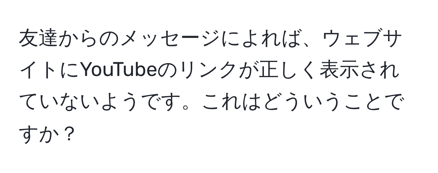 友達からのメッセージによれば、ウェブサイトにYouTubeのリンクが正しく表示されていないようです。これはどういうことですか？