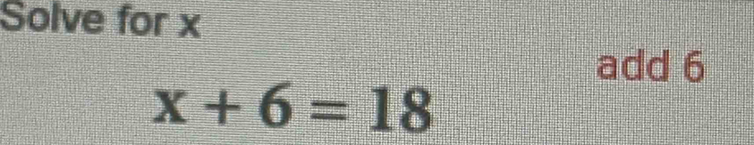 Solve for x
add 6
x+6=18