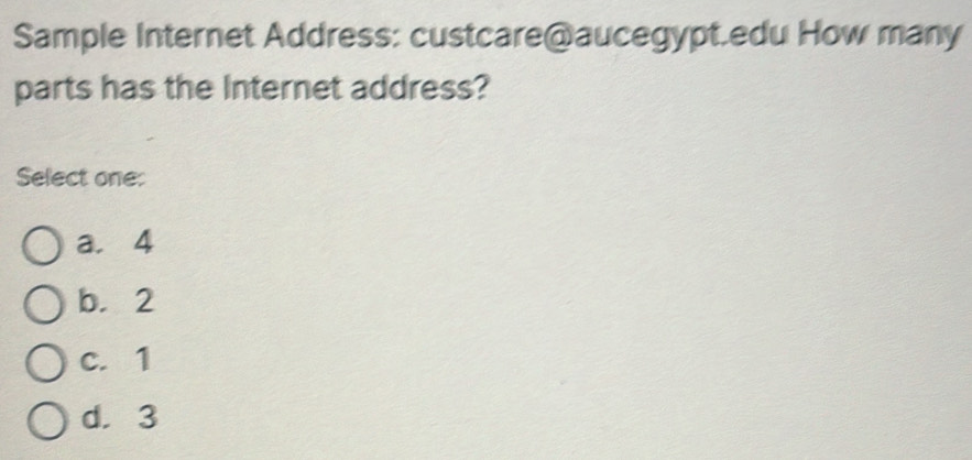 Sample Internet Address: custcare@aucegypt.edu How many
parts has the Internet address?
Select one:
a. 4
b. 2
c. 1
d. 3