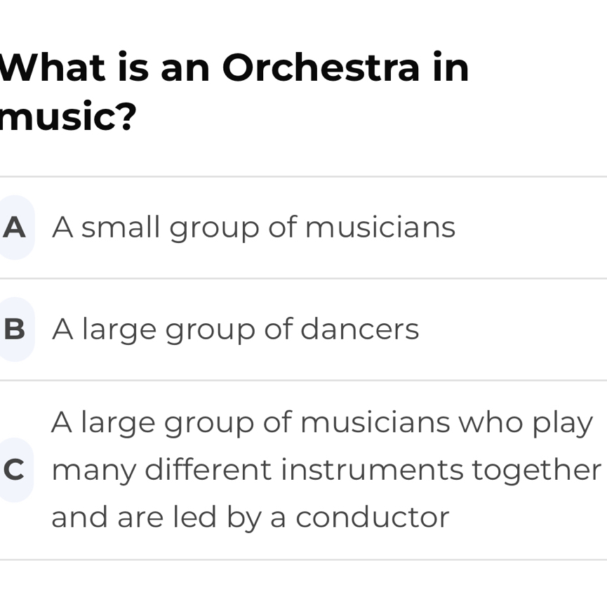 What is an Orchestra in
music?
A A small group of musicians
B A large group of dancers
A large group of musicians who play
C many different instruments together
and are led by a conductor