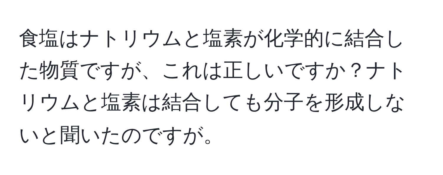 食塩はナトリウムと塩素が化学的に結合した物質ですが、これは正しいですか？ナトリウムと塩素は結合しても分子を形成しないと聞いたのですが。