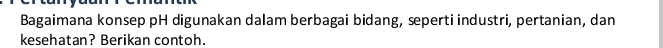 Bagaimana konsep pH digunakan dalam berbagai bidang, sperti industri, pertanian, dan 
kesehatan? Berikan contoh.