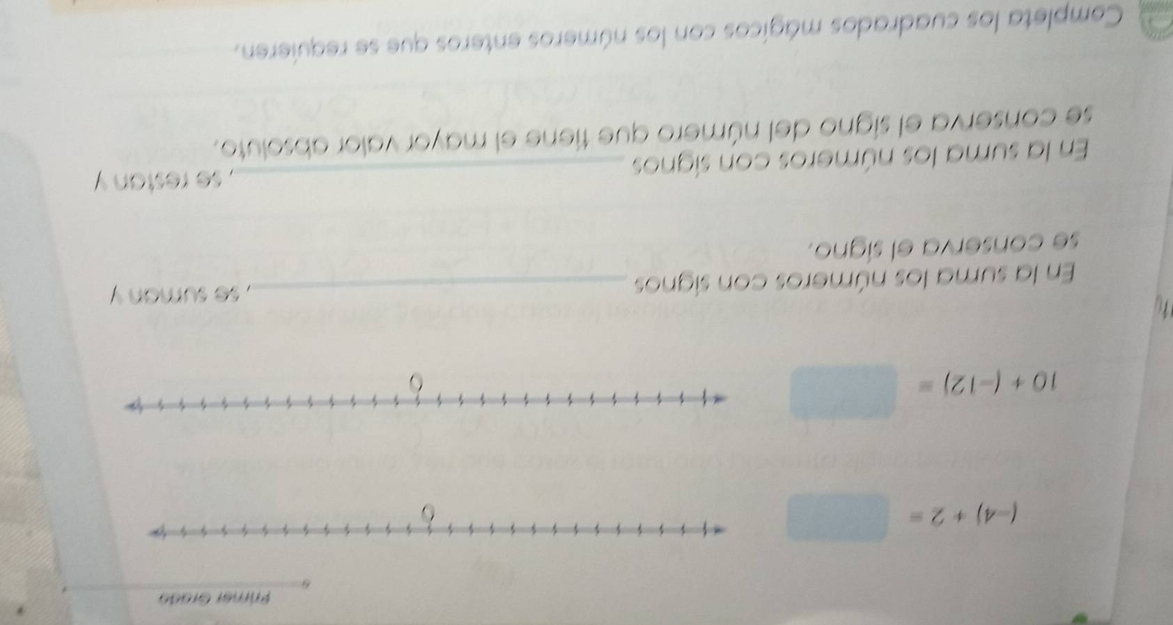 Primer Grado
(-4)+2=□
10+(-12)=□
En la suma los números con signos 
_, se suman y 
se conserva el signo. 
_, se restan y 
En la suma los números con signos 
se conserva el signo del número que tiene el mayor valor absoluto. 
Completa los cuadrados mágicos con los números enteros que se requieren.