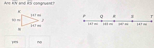 Are overline KN and overline RS congruent?
P Q R s T
147 mi 103 mi 147 mi 147 mi
yes no