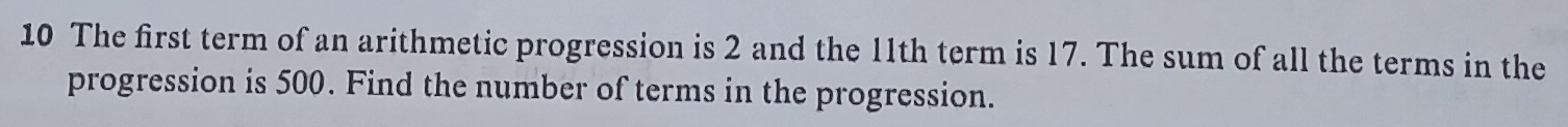 The first term of an arithmetic progression is 2 and the 11th term is 17. The sum of all the terms in the 
progression is 500. Find the number of terms in the progression.