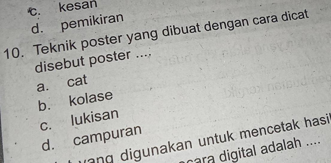 c. kesan
d. pemikiran
10. Teknik poster yang dibuat dengan cara dicat
disebut poster ....
a. cat
b. kolase
c. lukisan
d. campuran
a g igunakan untuk mencetak hasi
cara igital adalah ....