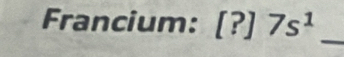 Francium: [?]7s^1 _