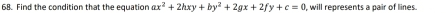 Find the condition that the equation ax^2+2hxy+by^2+2gx+2fy+c=0 , will represents a pair of lines.