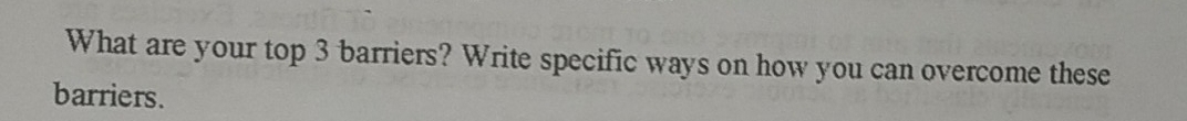 What are your top 3 barriers? Write specific ways on how you can overcome these 
barriers.