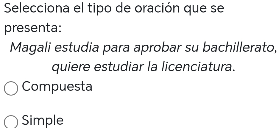 Selecciona el tipo de oración que se
presenta:
Magali estudia para aprobar su bachillerato,
quiere estudiar la licenciatura.
Compuesta
Simple