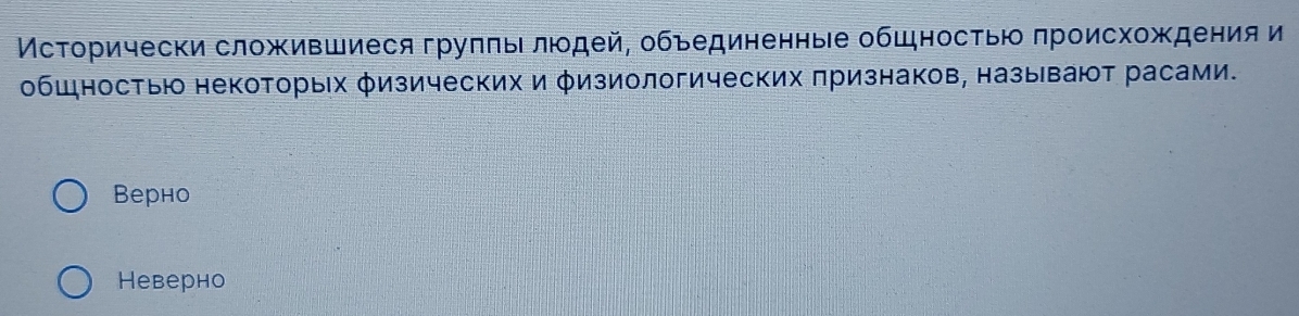 Мсτорически сложившиеся груππы людей, обьединенные общностью πроисхождения и
общностью некоторых φизических и φизиологических πризнаков, называют расами.
Bерно
Hеверно