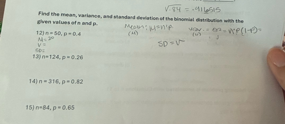 Find the mean, variance, and standard deviation of the binomial distribution with the 
given values of n and p. 
12) n=50, p=0.4
13) n=124, p=0.26
14) n=316, p=0.82
15) n=84, p=0.65