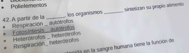 Polielementos
42. A partir de la _, los organismos _sintetizan su propio alimento
Respiración _autótrofos
Fotosíntesis autótrofos
Heterótrofos _heterótrofos
Respiración _heterótrofos
onida en la sangre humana tiene la función de