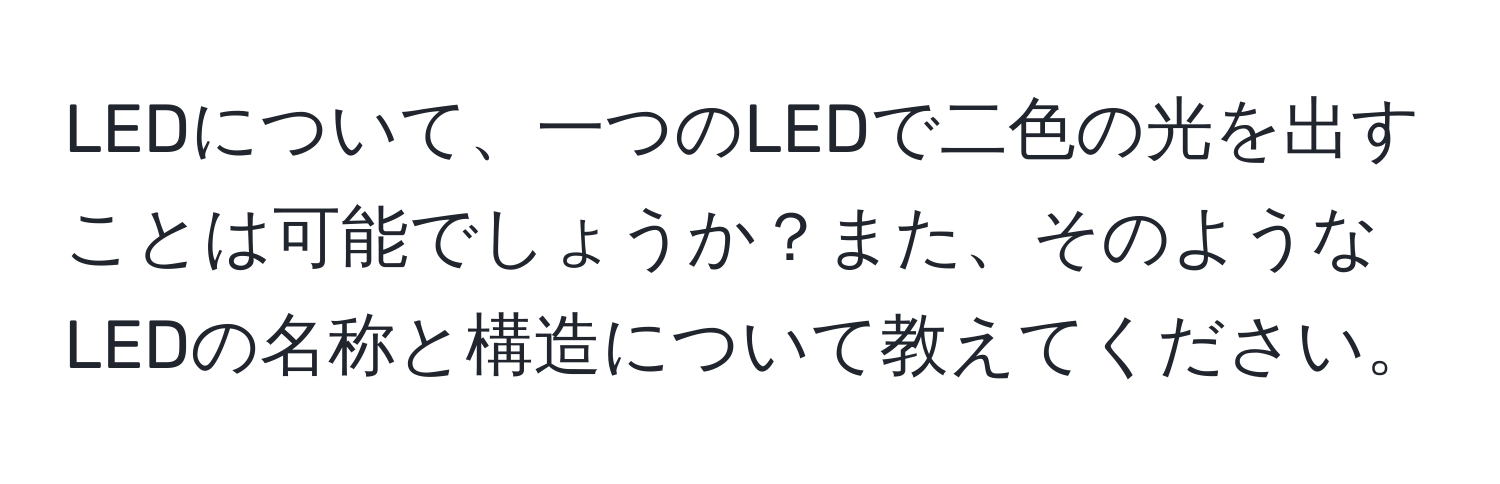 LEDについて、一つのLEDで二色の光を出すことは可能でしょうか？また、そのようなLEDの名称と構造について教えてください。