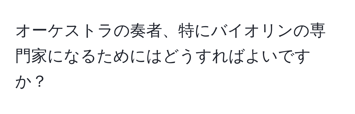 オーケストラの奏者、特にバイオリンの専門家になるためにはどうすればよいですか？