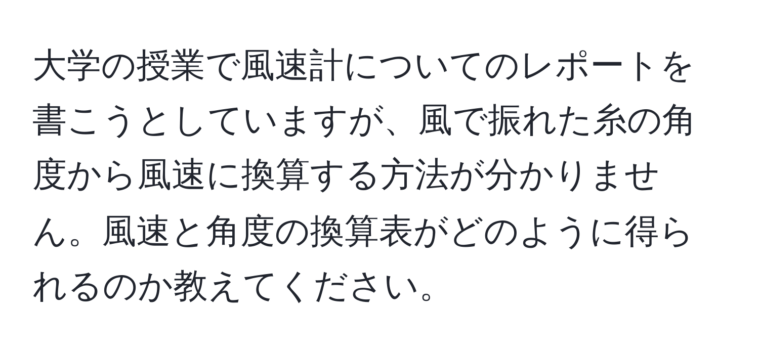 大学の授業で風速計についてのレポートを書こうとしていますが、風で振れた糸の角度から風速に換算する方法が分かりません。風速と角度の換算表がどのように得られるのか教えてください。