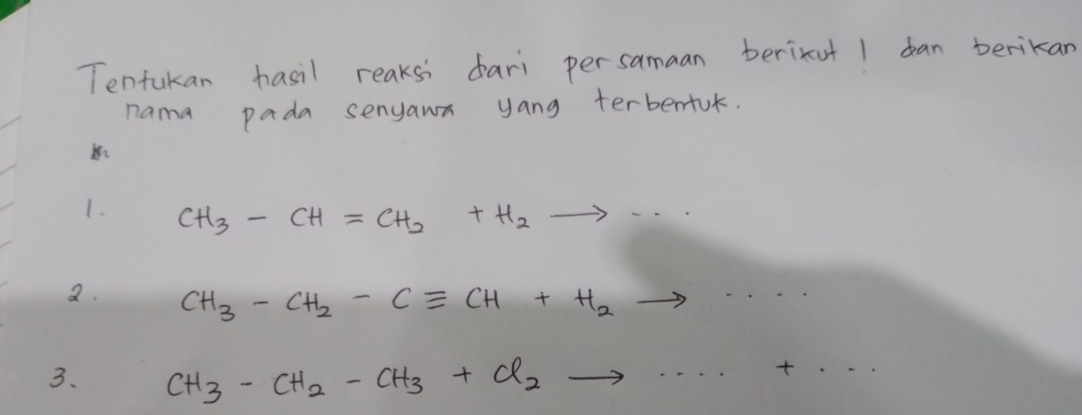 Tentukan hasil reaksi dari persamaan berixut I can berikan
nama pada senyawa yang terbentuk.
1. CH_3-CH=CH_2+H_2to ·s
a.
CH_3-CH_2-Cequiv CH+H_2to ·s
3.
CH_3-CH_2-CH_3+Cl_2to ·s +...