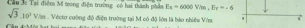 Cầu 3: Tại điểm M trong điện trường có hai thành phần Ex=6000V/m, Ey=-6
sqrt(3).10^3V/m. Véctơ cường độ điện trường tại M có độ lớn là bào nhiêu V/m 0 x
Câu 4:M