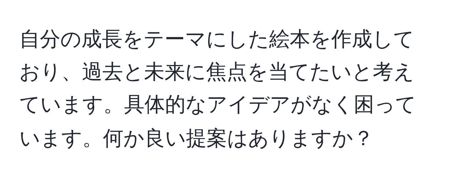 自分の成長をテーマにした絵本を作成しており、過去と未来に焦点を当てたいと考えています。具体的なアイデアがなく困っています。何か良い提案はありますか？