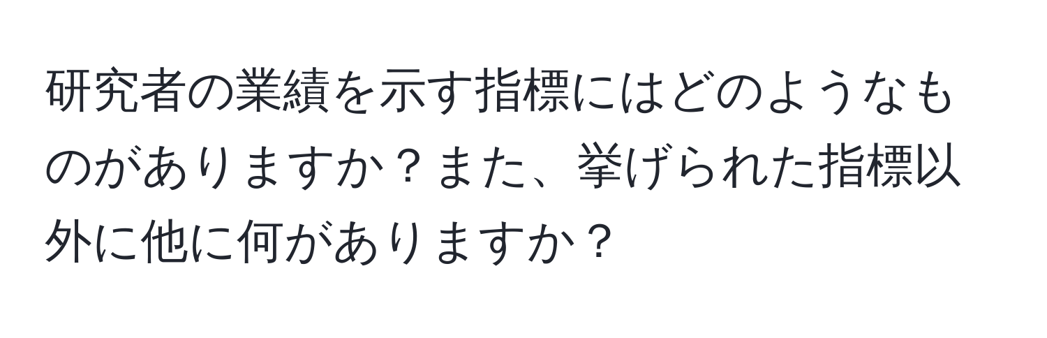 研究者の業績を示す指標にはどのようなものがありますか？また、挙げられた指標以外に他に何がありますか？