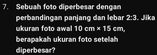 Sebuah foto diperbesar dengan 
perbandingan panjang dan lebar 2:3. Jika 
ukuran foto awal 10cm* 15cm, 
berapakah ukuran foto setelah 
diperbesar?