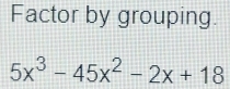 Factor by grouping.
5x^3-45x^2-2x+18