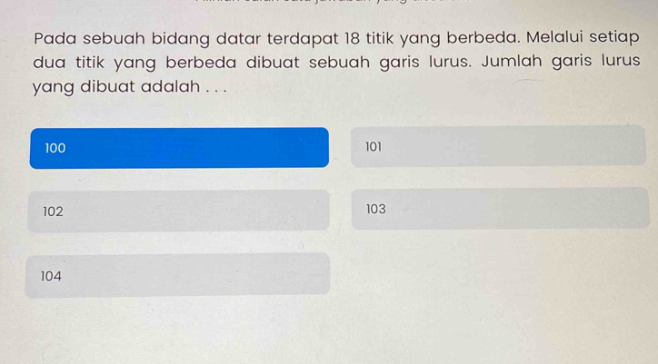 Pada sebuah bidang datar terdapat 18 titik yang berbeda. Melalui setiap
dua titik yang berbeda dibuat sebuah garis lurus. Jumlah garis lurus
yang dibuat adalah . . .
100 101
102 103
104