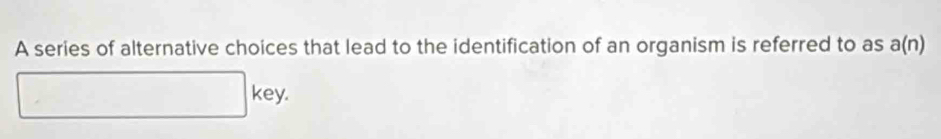 A series of alternative choices that lead to the identification of an organism is referred to as a(n)
□ key.