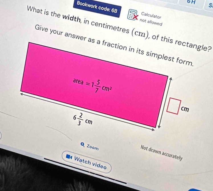 6H S
Bookwork code: 6B Calculator
not allowed
What is the width, in centimetres (cm), of this rectangle?
Q Zoom
Not drawn accurately
Watch video