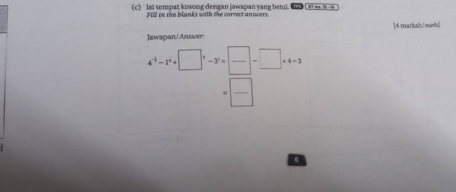 Isi tempat kosong dengan jawapan yang betul. BT ms. 15 −16 
Fill in the blanks with the correct answers. 
[4 markah/marks] 
Jawapan/Answer:
4^(-frac 1)2-1^0+□^2-3^1= □ /□  -□ +4-3
=frac 
6