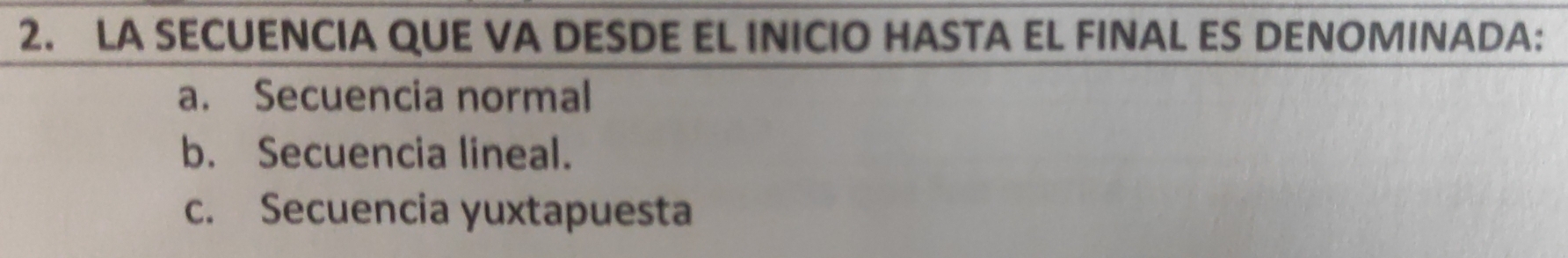 LA SECUENCIA QUE VA DESDE EL INICIO HASTA EL FINAL ES DENOMINADA:
a. Secuencia normal
b. Secuencia lineal.
c. Secuencia yuxtapuesta