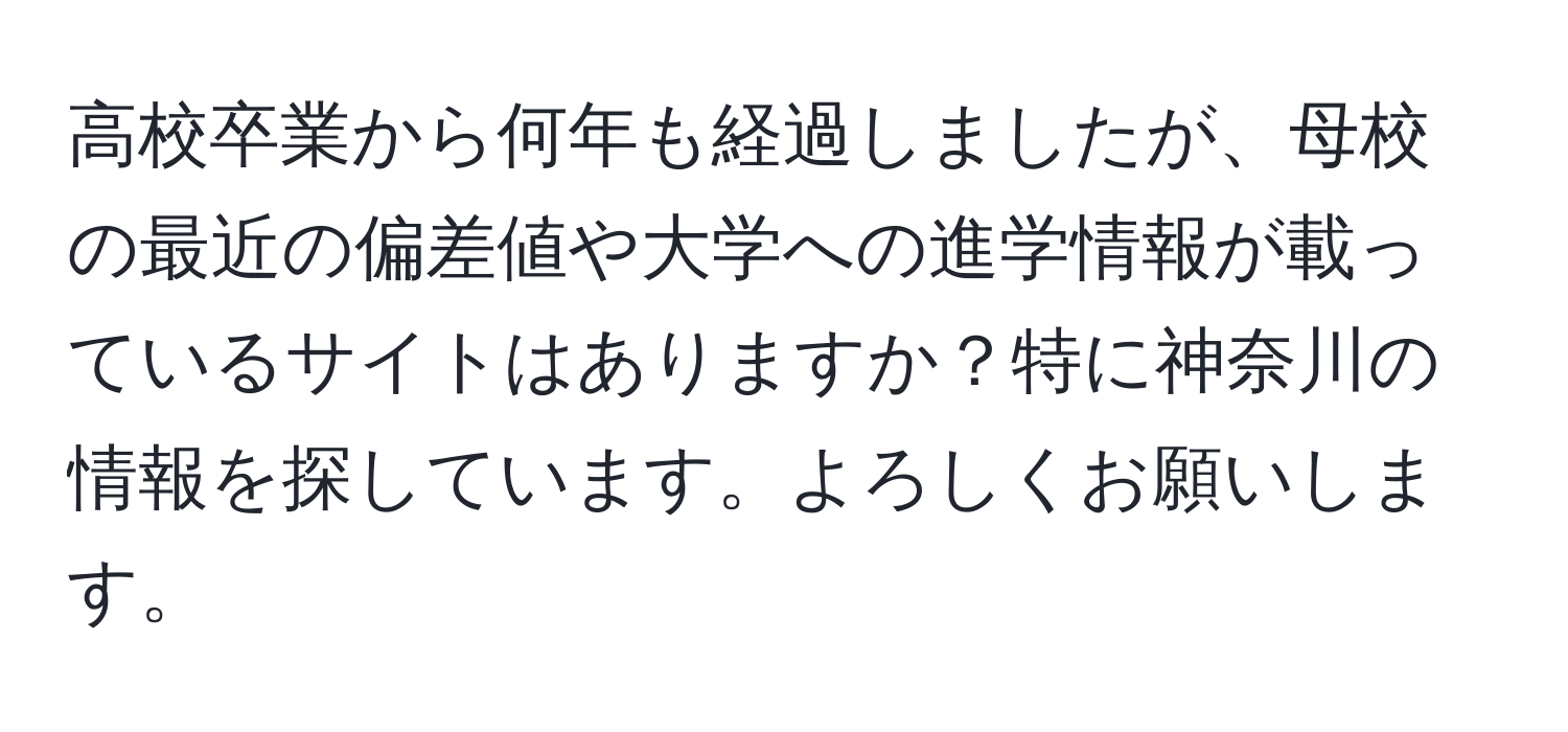 高校卒業から何年も経過しましたが、母校の最近の偏差値や大学への進学情報が載っているサイトはありますか？特に神奈川の情報を探しています。よろしくお願いします。