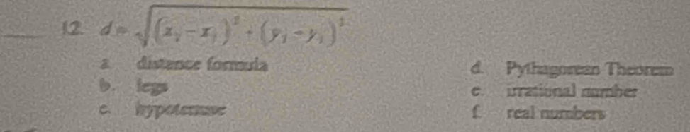 12 d=sqrt((x_2)-x_1)^2+(y_1-y_1)^2
a distence formula d. Pythagorean Theorem
b. legs e irrational number
c. hypoternse f real numbers