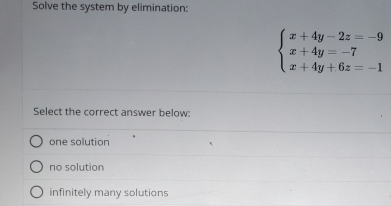 Solve the system by elimination:
beginarrayl x+4y-2z=-9 x+4y=-7 x+4y+6z=-1endarray.
Select the correct answer below:
one solution
no solution
infinitely many solutions