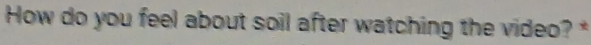 How do you feel about soil after watching the video? *