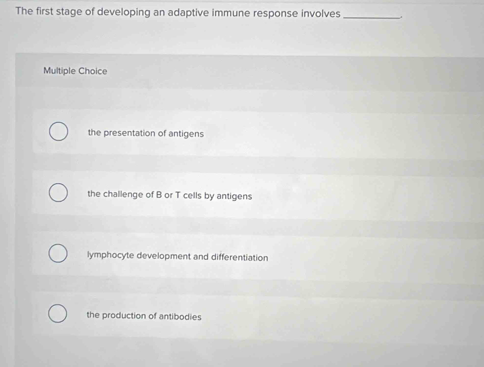 The first stage of developing an adaptive immune response involves_
Multiple Choice
the presentation of antigens
the challenge of B or T cells by antigens
lymphocyte development and differentiation
the production of antibodies