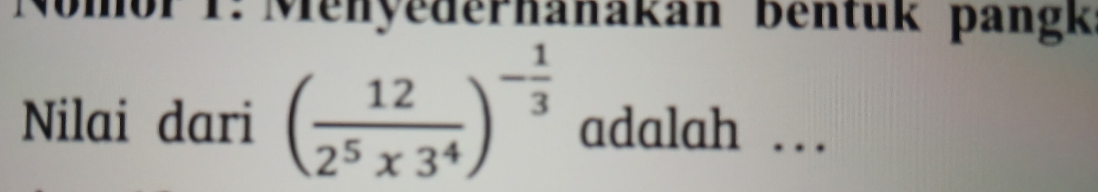 Nomor 1: Menyederhanakan bentük pangk 
Nilai dari ( 12/2^5* 3^4 )^- 1/3  adalah …