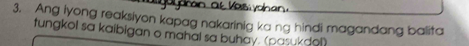 Ang lyong reaksiyon kapag nakarinig ka ng hindi magandang balita 
tungkol sa kaibigan o mahal sa buhay. (pasukdol)