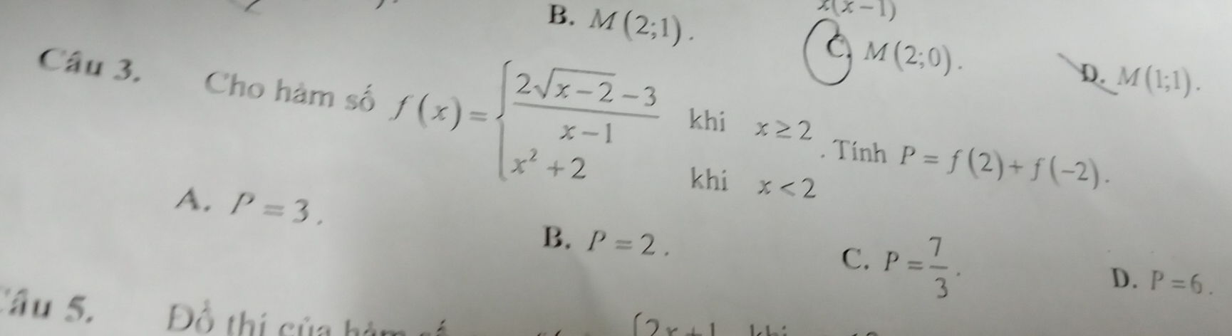 B. M(2;1).
x(x-1)
M(2;0).
D. M(1;1). 
Câu 3. Cho hàm số f(x)=beginarrayl  (2sqrt(x-2)-3)/x-1  x^2+2endarray. khi x≥ 2. Tính P=f(2)+f(-2). 
khi x<2</tex>
A. P=3. B. P=2.
C. P= 7/3 .
D. P=6. 
Câu 5. Đồ thị của h
2x+1