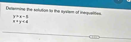 Determine the solution to the system of inequalities.
y>x-5
x+y<4</tex>