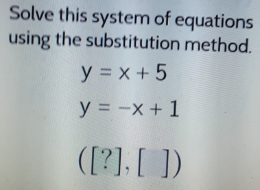 Solve this system of equations 
using the substitution method.
y=x+5
y=-x+1
([?],[])