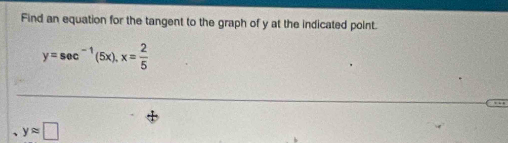 Find an equation for the tangent to the graph of y at the indicated point.
y=sec^(-1)(5x), x= 2/5 
yapprox □