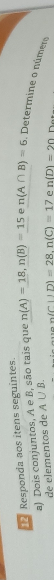 Responda aos itens seguintes. 
a) Dois conjuntos, A e B, são tais que n(A)=18, n(B)=15 e n(A∩ B)=6. Determine o número 
de elementos de A∪ B.
n(C|D)=28. n(C)=17 e n(D)=20