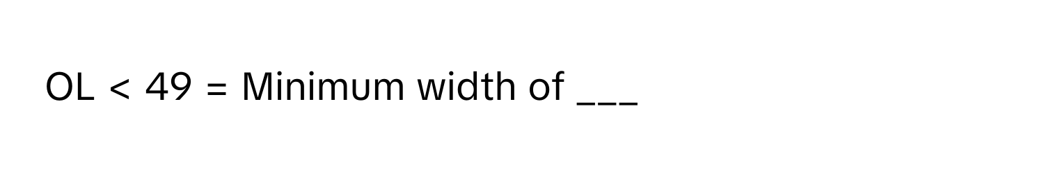 OL < 49 = Minimum width of ___