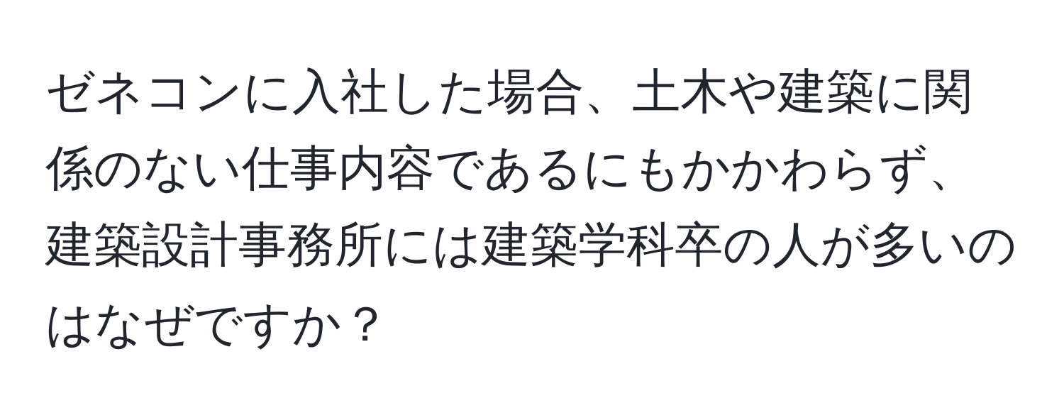 ゼネコンに入社した場合、土木や建築に関係のない仕事内容であるにもかかわらず、建築設計事務所には建築学科卒の人が多いのはなぜですか？