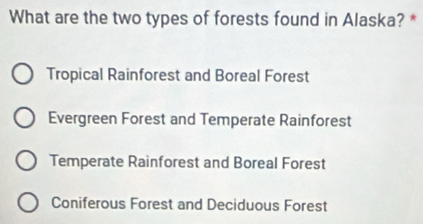 What are the two types of forests found in Alaska? *
Tropical Rainforest and Boreal Forest
Evergreen Forest and Temperate Rainforest
Temperate Rainforest and Boreal Forest
Coniferous Forest and Deciduous Forest