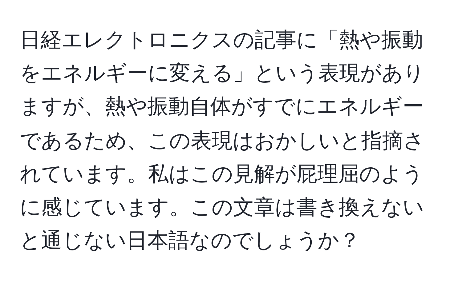 日経エレクトロニクスの記事に「熱や振動をエネルギーに変える」という表現がありますが、熱や振動自体がすでにエネルギーであるため、この表現はおかしいと指摘されています。私はこの見解が屁理屈のように感じています。この文章は書き換えないと通じない日本語なのでしょうか？